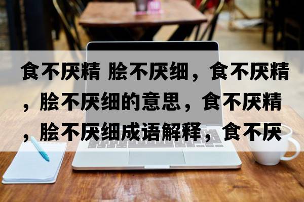 食不厭精 膾不厭細，食不厭精，膾不厭細的意思，食不厭精，膾不厭細成語解釋，食不厭精，膾不厭細是什么意思含義寓意