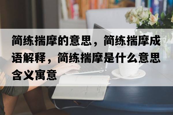 簡練揣摩的意思，簡練揣摩成語解釋，簡練揣摩是什么意思含義寓意