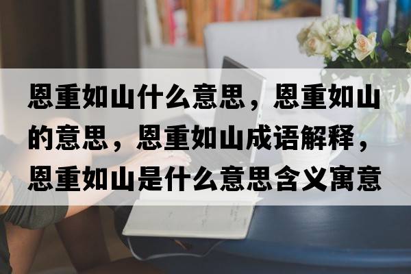 恩重如山什么意思，恩重如山的意思，恩重如山成語解釋，恩重如山是什么意思含義寓意