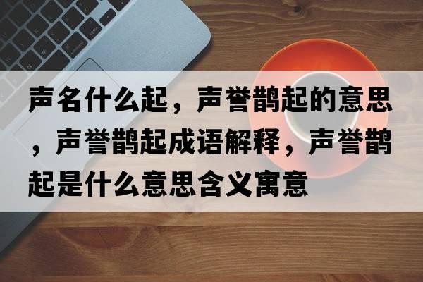 聲名什么起，聲譽(yù)鵲起的意思，聲譽(yù)鵲起成語(yǔ)解釋?zhuān)曌u(yù)鵲起是什么意思含義寓意