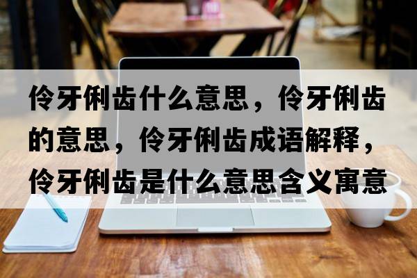 伶牙俐齒什么意思，伶牙俐齒的意思，伶牙俐齒成語(yǔ)解釋，伶牙俐齒是什么意思含義寓意