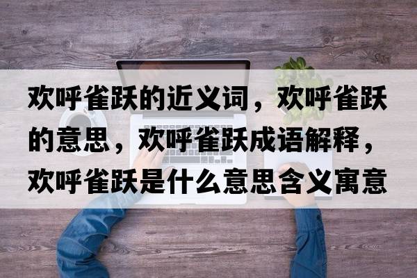 歡呼雀躍的近義詞，歡呼雀躍的意思，歡呼雀躍成語解釋，歡呼雀躍是什么意思含義寓意