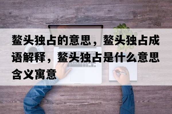 鰲頭獨占的意思，鰲頭獨占成語解釋，鰲頭獨占是什么意思含義寓意