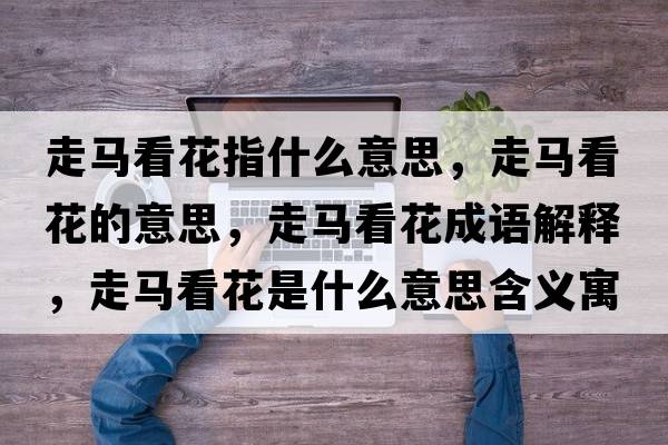 走馬看花指什么意思，走馬看花的意思，走馬看花成語解釋，走馬看花是什么意思含義寓意