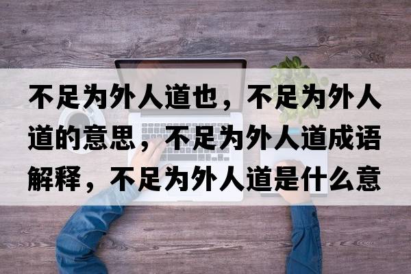 不足為外人道也，不足為外人道的意思，不足為外人道成語解釋，不足為外人道是什么意思含義寓意