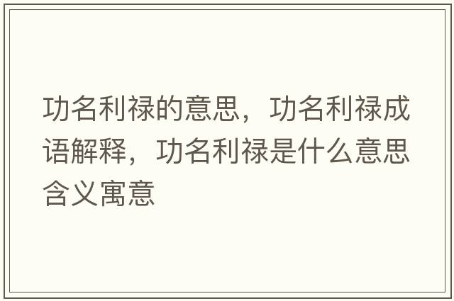 功名利祿的意思，功名利祿成語(yǔ)解釋，功名利祿是什么意思含義寓意