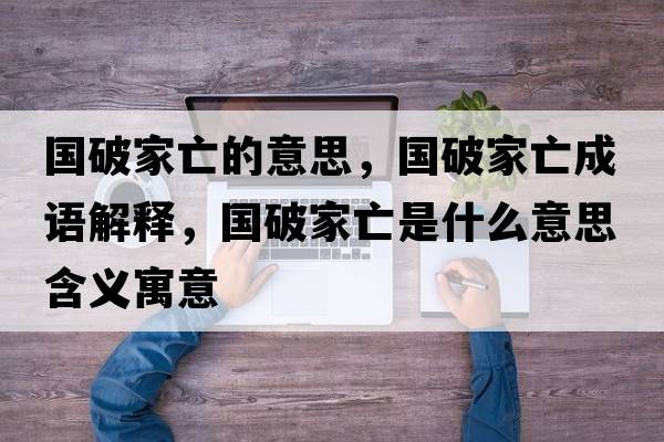 國(guó)破家亡的意思，國(guó)破家亡成語(yǔ)解釋?zhuān)瑖?guó)破家亡是什么意思含義寓意