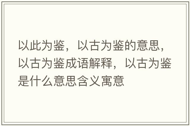 以此為鑒，以古為鑒的意思，以古為鑒成語解釋，以古為鑒是什么意思含義寓意