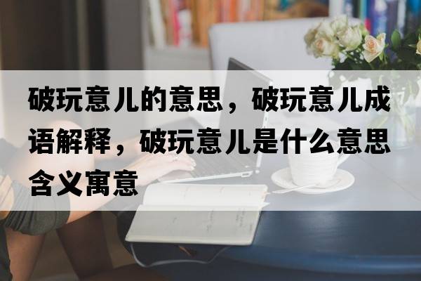 破玩意兒的意思，破玩意兒成語解釋，破玩意兒是什么意思含義寓意