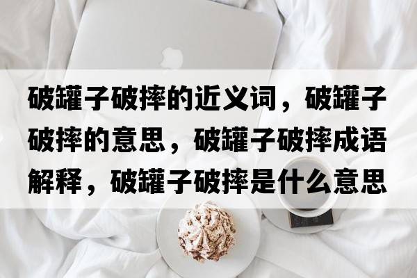 破罐子破摔的近義詞，破罐子破摔的意思，破罐子破摔成語解釋，破罐子破摔是什么意思含義寓意