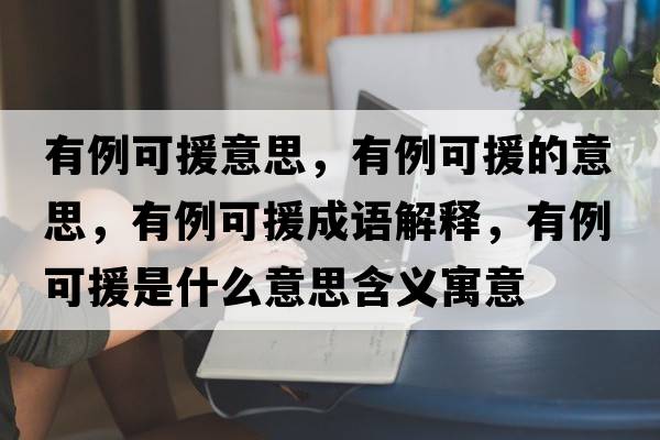 有例可援意思，有例可援的意思，有例可援成語解釋，有例可援是什么意思含義寓意