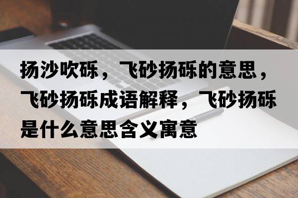 揚沙吹礫，飛砂揚礫的意思，飛砂揚礫成語解釋，飛砂揚礫是什么意思含義寓意