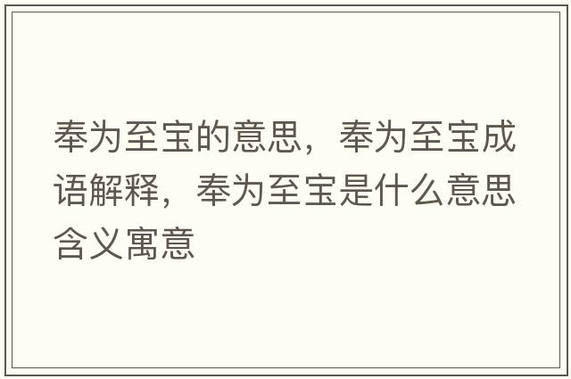 奉為至寶的意思，奉為至寶成語解釋，奉為至寶是什么意思含義寓意