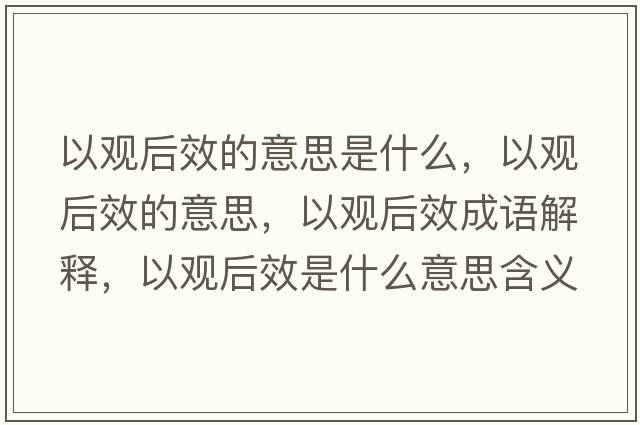 以觀后效的意思是什么，以觀后效的意思，以觀后效成語(yǔ)解釋，以觀后效是什么意思含義寓意