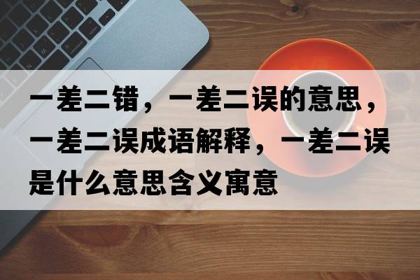一差二錯(cuò)，一差二誤的意思，一差二誤成語(yǔ)解釋，一差二誤是什么意思含義寓意