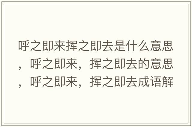 呼之即來揮之即去是什么意思，呼之即來，揮之即去的意思，呼之即來，揮之即去成語解釋，呼之即來，揮之即去是什么意思含義寓意