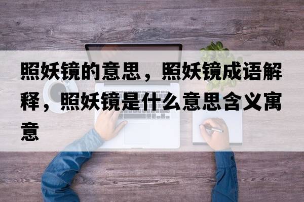 照妖鏡的意思，照妖鏡成語解釋，照妖鏡是什么意思含義寓意