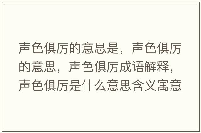 聲色俱厲的意思是，聲色俱厲的意思，聲色俱厲成語解釋，聲色俱厲是什么意思含義寓意