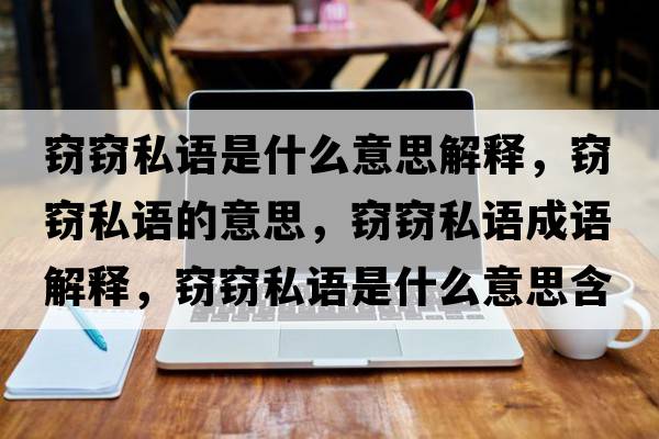 竊竊私語(yǔ)是什么意思解釋?zhuān)`竊私語(yǔ)的意思，竊竊私語(yǔ)成語(yǔ)解釋?zhuān)`竊私語(yǔ)是什么意思含義寓意
