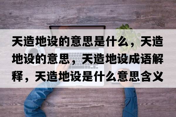 天造地設(shè)的意思是什么，天造地設(shè)的意思，天造地設(shè)成語解釋，天造地設(shè)是什么意思含義寓意