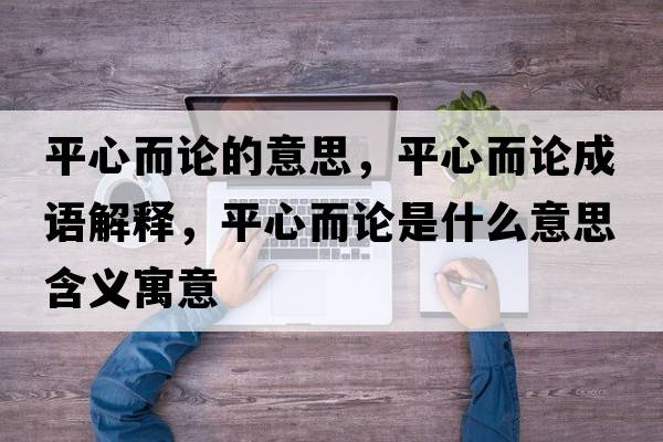 平心而論的意思，平心而論成語解釋，平心而論是什么意思含義寓意