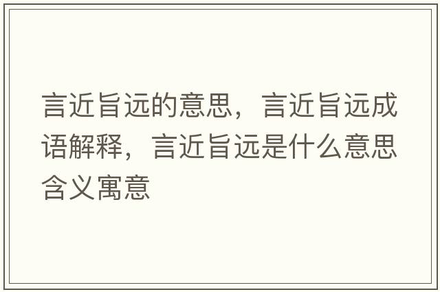 言近旨遠(yuǎn)的意思，言近旨遠(yuǎn)成語(yǔ)解釋，言近旨遠(yuǎn)是什么意思含義寓意