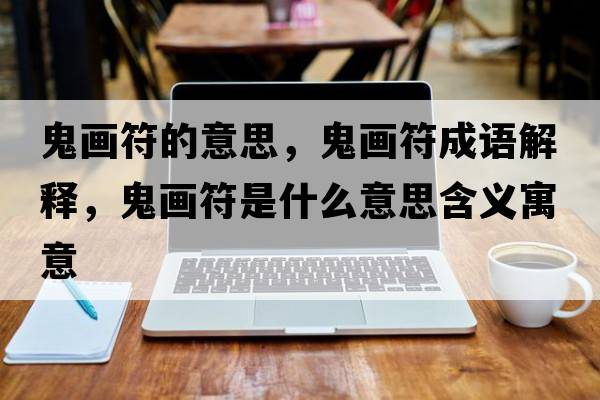 鬼畫符的意思，鬼畫符成語解釋，鬼畫符是什么意思含義寓意