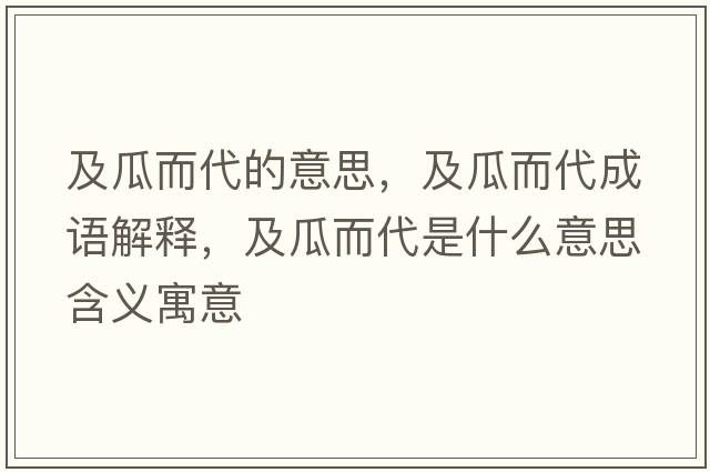 及瓜而代的意思，及瓜而代成語解釋，及瓜而代是什么意思含義寓意