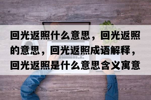 回光返照什么意思，回光返照的意思，回光返照成語解釋，回光返照是什么意思含義寓意
