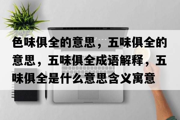 色味俱全的意思，五味俱全的意思，五味俱全成語解釋，五味俱全是什么意思含義寓意