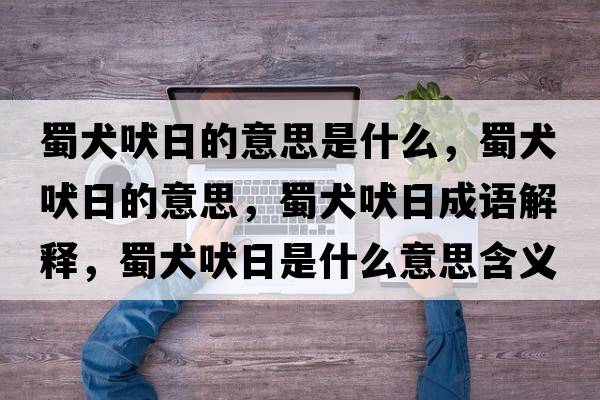 蜀犬吠日的意思是什么，蜀犬吠日的意思，蜀犬吠日成語解釋，蜀犬吠日是什么意思含義寓意