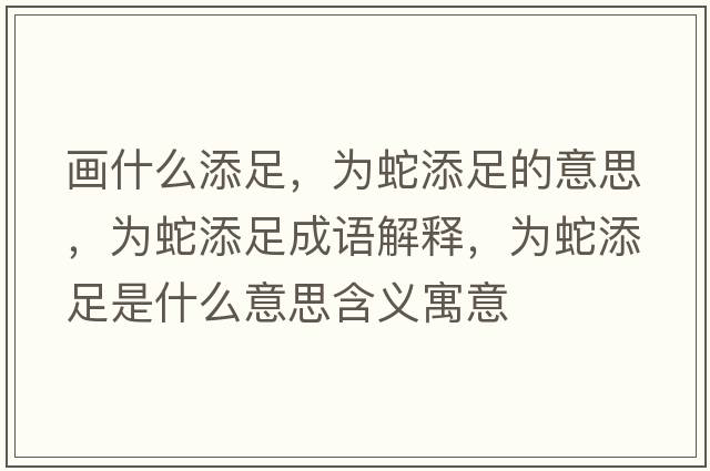 畫什么添足，為蛇添足的意思，為蛇添足成語(yǔ)解釋，為蛇添足是什么意思含義寓意