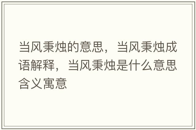 當(dāng)風(fēng)秉燭的意思，當(dāng)風(fēng)秉燭成語解釋，當(dāng)風(fēng)秉燭是什么意思含義寓意