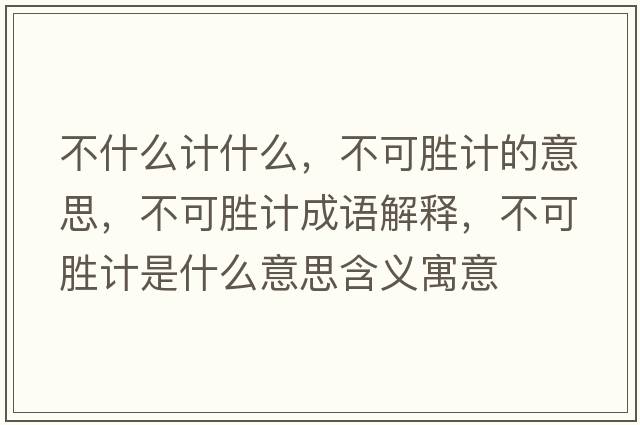 不什么計(jì)什么，不可勝計(jì)的意思，不可勝計(jì)成語解釋，不可勝計(jì)是什么意思含義寓意
