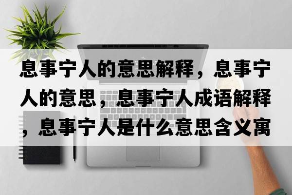 息事寧人的意思解釋，息事寧人的意思，息事寧人成語(yǔ)解釋，息事寧人是什么意思含義寓意