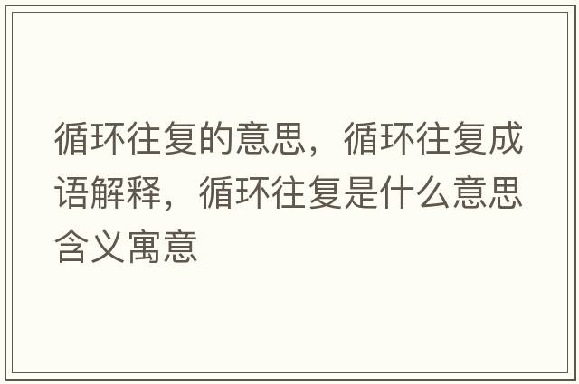 循環(huán)往復(fù)的意思，循環(huán)往復(fù)成語(yǔ)解釋，循環(huán)往復(fù)是什么意思含義寓意
