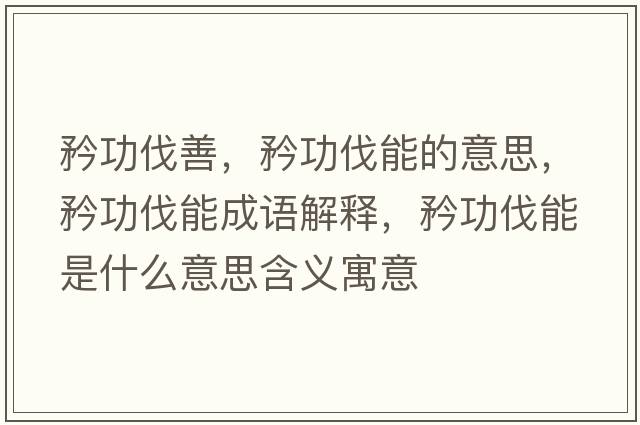 矜功伐善，矜功伐能的意思，矜功伐能成語解釋，矜功伐能是什么意思含義寓意