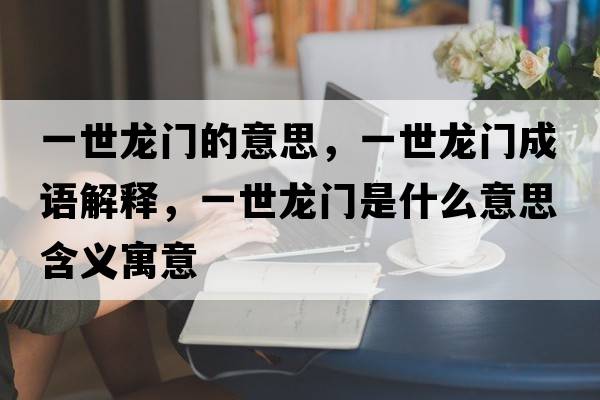 一世龍門的意思，一世龍門成語解釋，一世龍門是什么意思含義寓意