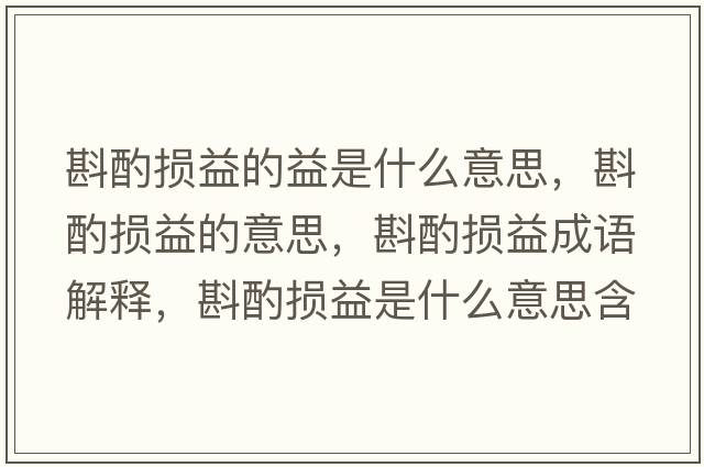 斟酌損益的益是什么意思，斟酌損益的意思，斟酌損益成語解釋，斟酌損益是什么意思含義寓意