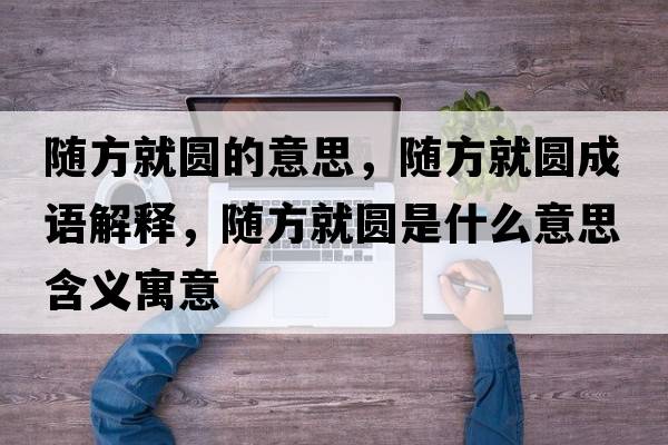 隨方就圓的意思，隨方就圓成語解釋，隨方就圓是什么意思含義寓意