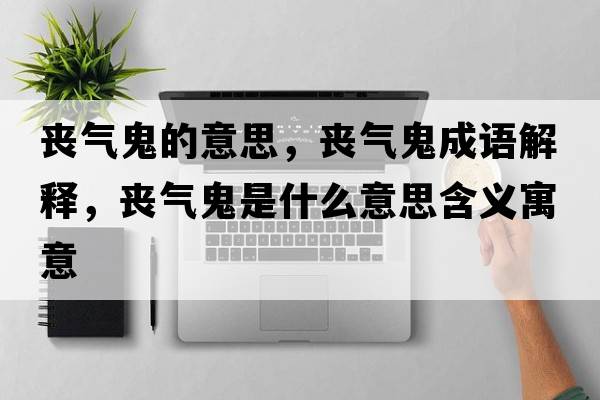 喪氣鬼的意思，喪氣鬼成語解釋，喪氣鬼是什么意思含義寓意