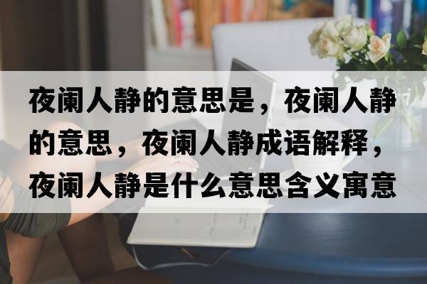 夜闌人靜的意思是，夜闌人靜的意思，夜闌人靜成語解釋，夜闌人靜是什么意思含義寓意