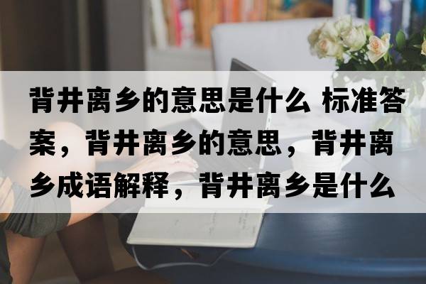 背井離鄉(xiāng)的意思是什么 標準答案，背井離鄉(xiāng)的意思，背井離鄉(xiāng)成語解釋，背井離鄉(xiāng)是什么意思含義寓意