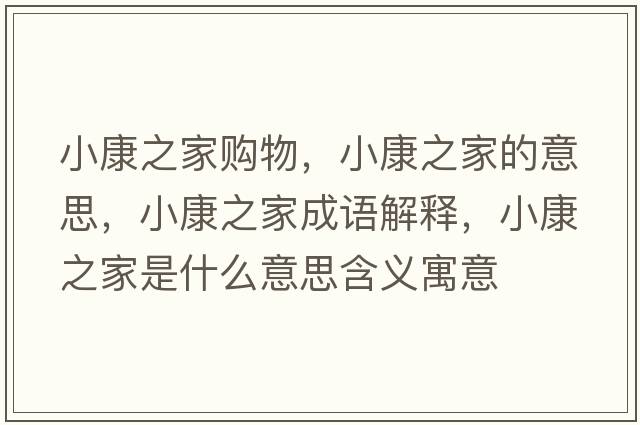 小康之家購(gòu)物，小康之家的意思，小康之家成語(yǔ)解釋，小康之家是什么意思含義寓意