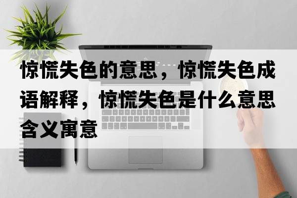 驚慌失色的意思，驚慌失色成語解釋，驚慌失色是什么意思含義寓意