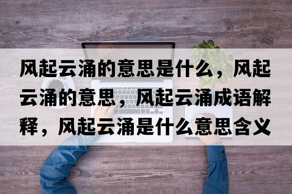 風(fēng)起云涌的意思是什么，風(fēng)起云涌的意思，風(fēng)起云涌成語解釋，風(fēng)起云涌是什么意思含義寓意