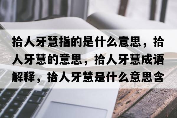 拾人牙慧指的是什么意思，拾人牙慧的意思，拾人牙慧成語(yǔ)解釋，拾人牙慧是什么意思含義寓意