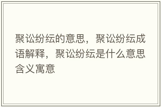 聚訟紛紜的意思，聚訟紛紜成語解釋，聚訟紛紜是什么意思含義寓意