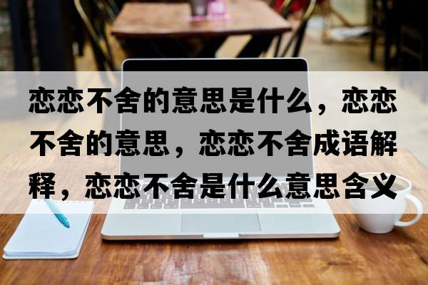戀戀不舍的意思是什么，戀戀不舍的意思，戀戀不舍成語(yǔ)解釋，戀戀不舍是什么意思含義寓意