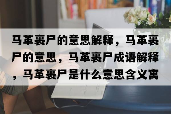 馬革裹尸的意思解釋，馬革裹尸的意思，馬革裹尸成語解釋，馬革裹尸是什么意思含義寓意